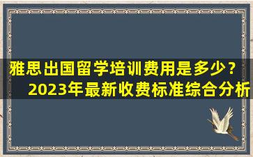 雅思出国留学培训费用是多少？ 2023年最新收费标准综合分析